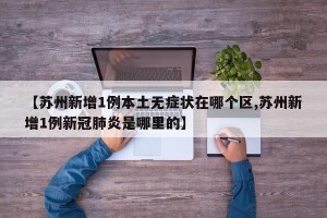 【苏州新增1例本土无症状在哪个区,苏州新增1例新冠肺炎是哪里的】
