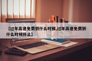 【过年高速免费到什么时候,过年高速免费到什么时候停止】