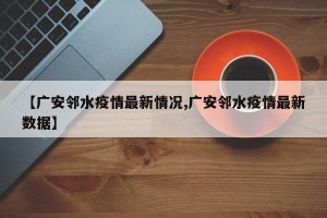 【广安邻水疫情最新情况,广安邻水疫情最新数据】