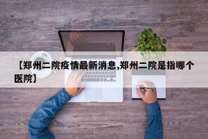 【郑州二院疫情最新消息,郑州二院是指哪个医院】