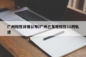 广州阳性详情公布/广州已发现阳性11例轨迹