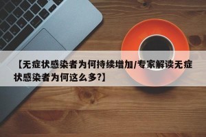 【无症状感染者为何持续增加/专家解读无症状感染者为何这么多?】