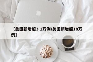 【美国新增超3.1万例/美国新增超18万例】