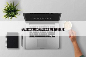 天津封城:天津封城是哪年