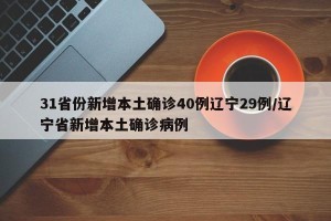 31省份新增本土确诊40例辽宁29例/辽宁省新增本土确诊病例