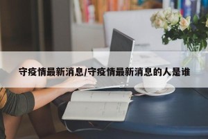 守疫情最新消息/守疫情最新消息的人是谁