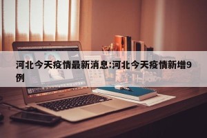 河北今天疫情最新消息:河北今天疫情新增9例