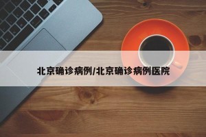 北京确诊病例/北京确诊病例医院