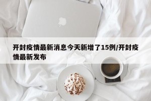 开封疫情最新消息今天新增了15例/开封疫情最新发布
