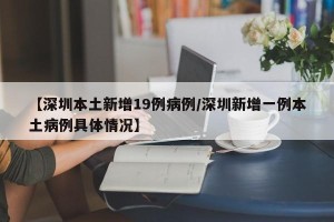 【深圳本土新增19例病例/深圳新增一例本土病例具体情况】