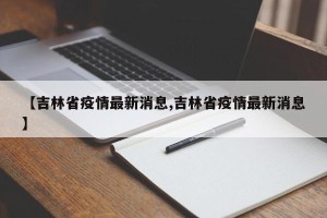 【吉林省疫情最新消息,吉林省疫情最新消息】