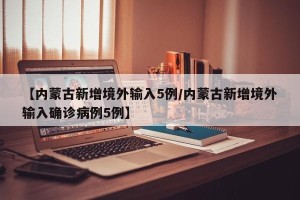 【内蒙古新增境外输入5例/内蒙古新增境外输入确诊病例5例】