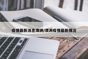 疫情最新消息澳洲/澳洲疫情最新情况