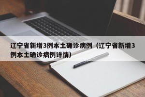 辽宁省新增3例本土确诊病例（辽宁省新增3例本土确诊病例详情）