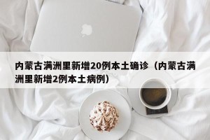 内蒙古满洲里新增20例本土确诊（内蒙古满洲里新增2例本土病例）