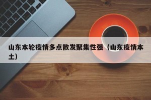 山东本轮疫情多点散发聚集性强（山东疫情本土）