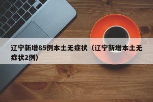 辽宁新增85例本土无症状（辽宁新增本土无症状2例）
