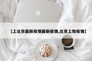 【上北京最新疫情最新疫情,北京上地疫情】