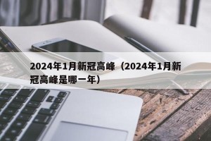 2024年1月新冠高峰（2024年1月新冠高峰是哪一年）