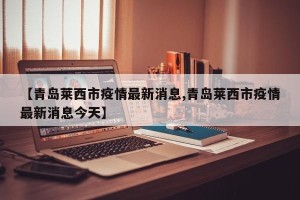 【青岛莱西市疫情最新消息,青岛莱西市疫情最新消息今天】