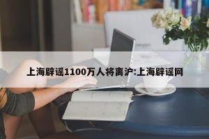 上海辟谣1100万人将离沪:上海辟谣网