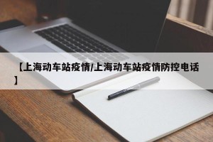 【上海动车站疫情/上海动车站疫情防控电话】