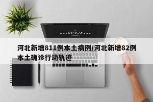 河北新增811例本土病例/河北新增82例本土确诊行动轨迹