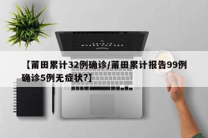 【莆田累计32例确诊/莆田累计报告99例确诊5例无症状?】