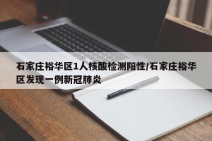 石家庄裕华区1人核酸检测阳性/石家庄裕华区发现一例新冠肺炎