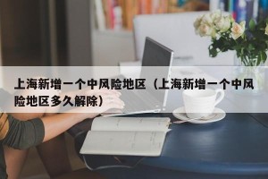 上海新增一个中风险地区（上海新增一个中风险地区多久解除）