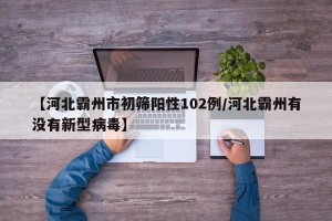【河北霸州市初筛阳性102例/河北霸州有没有新型病毒】
