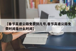 【春节高速公路免费到几号,春节高速公路免费时间是什么时间】