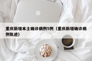 重庆新增本土确诊病例5例（重庆新增确诊病例轨迹）