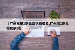 【广州发现1例无症状感染者,广州增1例无症状病例】