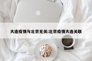 大连疫情与北京无关:北京疫情大连关联