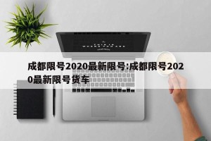 成都限号2020最新限号:成都限号2020最新限号货车