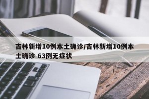 吉林新增10例本土确诊/吉林新增10例本土确诊 63例无症状