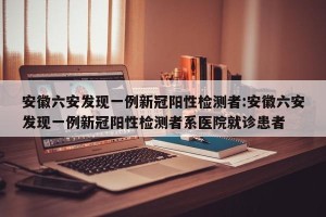 安徽六安发现一例新冠阳性检测者:安徽六安发现一例新冠阳性检测者系医院就诊患者