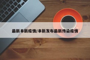 最新阜新疫情/阜新发布最新传染疫情