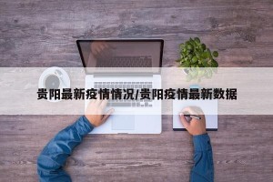 贵阳最新疫情情况/贵阳疫情最新数据