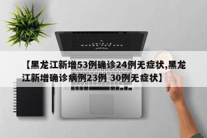 【黑龙江新增53例确诊24例无症状,黑龙江新增确诊病例23例 30例无症状】