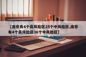 【南京有4个高风险区25个中风险区,南京有4个高风险区36个中风险区】