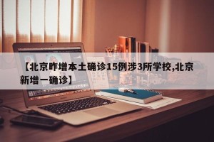 【北京昨增本土确诊15例涉3所学校,北京新增一确诊】