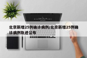 北京新增25例确诊病例/北京新增25例确诊病例轨迹公布