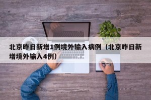 北京昨日新增1例境外输入病例（北京昨日新增境外输入4例）