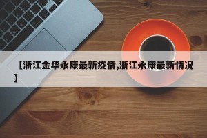 【浙江金华永康最新疫情,浙江永康最新情况】