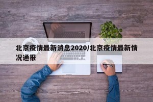 北京疫情最新消息2020/北京疫情最新情况通报