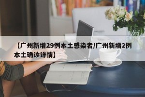 【广州新增29例本土感染者/广州新增2例本土确诊详情】
