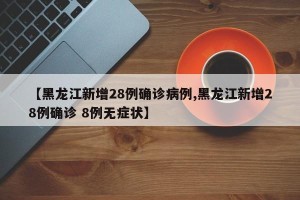 【黑龙江新增28例确诊病例,黑龙江新增28例确诊 8例无症状】