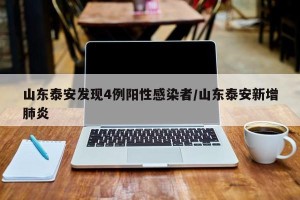 山东泰安发现4例阳性感染者/山东泰安新增肺炎